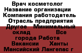 Врач-косметолог › Название организации ­ Компания-работодатель › Отрасль предприятия ­ Другое › Минимальный оклад ­ 32 000 - Все города Работа » Вакансии   . Ханты-Мансийский,Лангепас г.